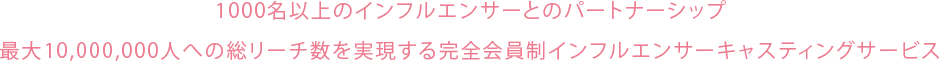 1,000名以上のインフルエンサーとのパートナーシップ 最大10,000,000人への総リーチ数を実現する完全会員制インフルエンサーキャスティングサービス