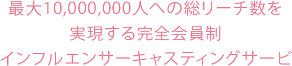 1,000名以上のインフルエンサーとのパートナーシップ 最大10,000,000人への総リーチ数を実現する完全会員制インフルエンサーキャスティングサービス